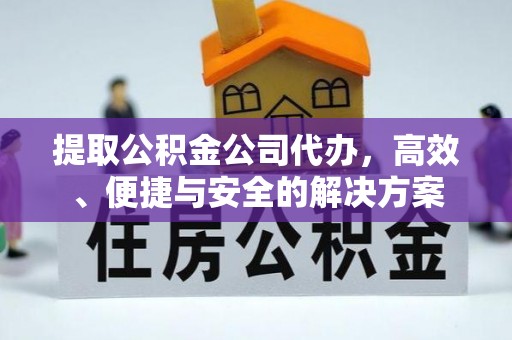 开远提取公积金公司代办，高效、便捷与安全的解决方案