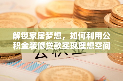 开远解锁家居梦想，如何利用公积金装修贷款实现理想空间